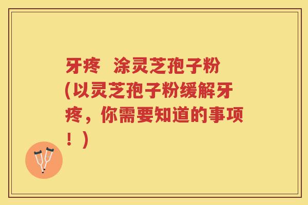 牙疼  涂灵芝孢子粉(以灵芝孢子粉缓解牙疼，你需要知道的事项！)