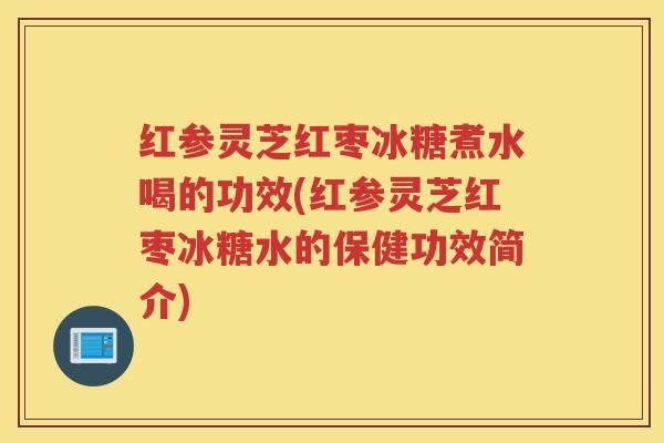 红参灵芝红枣冰糖煮水喝的功效(红参灵芝红枣冰糖水的保健功效简介)