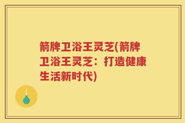 箭牌卫浴王灵芝(箭牌卫浴王灵芝：打造健康生活新时代)