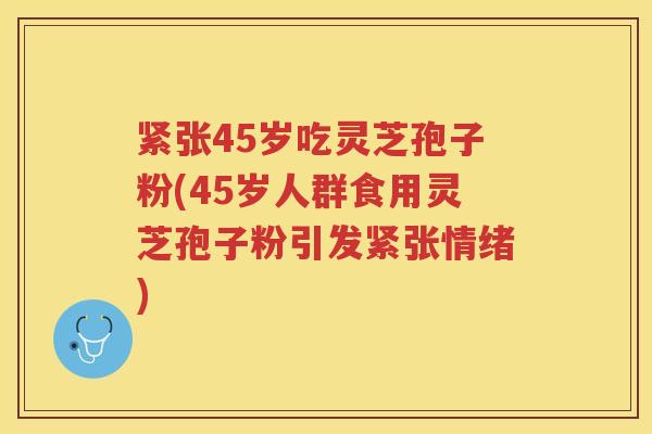 紧张45岁吃灵芝孢子粉(45岁人群食用灵芝孢子粉引发紧张情绪)
