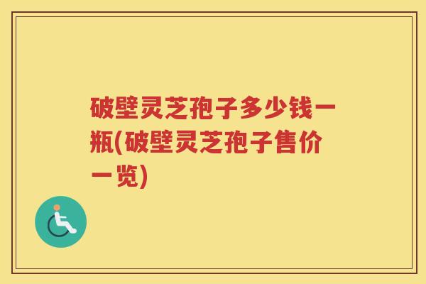 破壁灵芝孢子多少钱一瓶(破壁灵芝孢子售价一览)