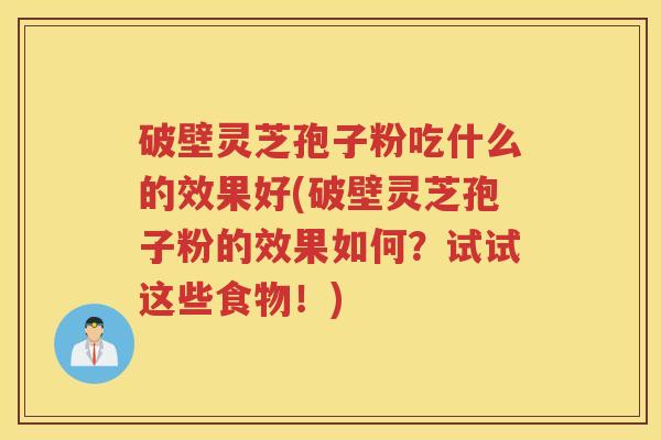 破壁灵芝孢子粉吃什么的效果好(破壁灵芝孢子粉的效果如何？试试这些食物！)