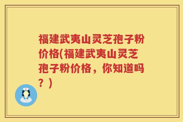 福建武夷山灵芝孢子粉价格(福建武夷山灵芝孢子粉价格，你知道吗？)