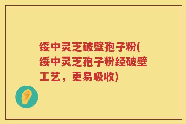 绥中灵芝破壁孢子粉(绥中灵芝孢子粉经破壁工艺，更易吸收)