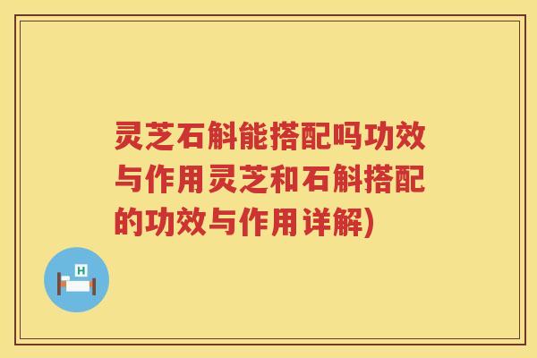 灵芝石斛能搭配吗功效与作用灵芝和石斛搭配的功效与作用详解)