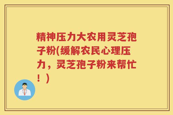 精神压力大农用灵芝孢子粉(缓解农民心理压力，灵芝孢子粉来帮忙！)