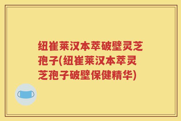 纽崔莱汉本萃破壁灵芝孢子(纽崔莱汉本萃灵芝孢子破壁保健精华)