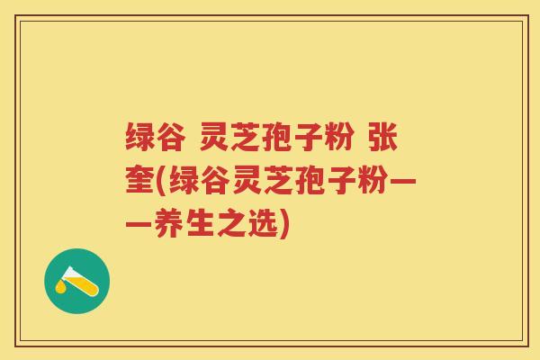 绿谷 灵芝孢子粉 张奎(绿谷灵芝孢子粉——养生之选) 绿谷 灵芝孢子粉 张奎(绿谷灵芝孢子粉——养生之选)