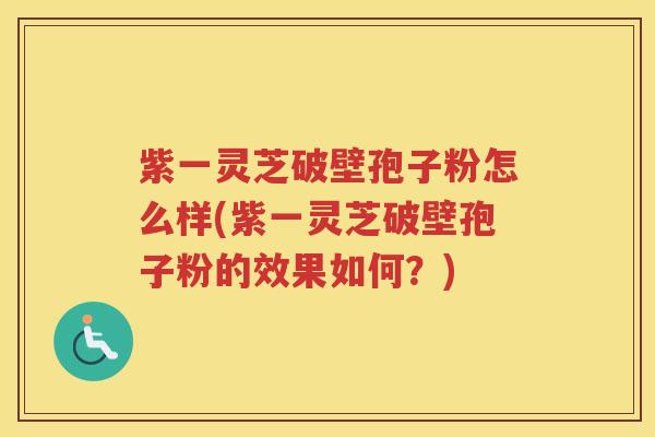 紫一灵芝破壁孢子粉怎么样(紫一灵芝破壁孢子粉的效果如何？)