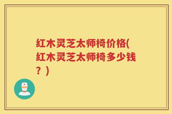 红木灵芝太师椅价格(红木灵芝太师椅多少钱？)