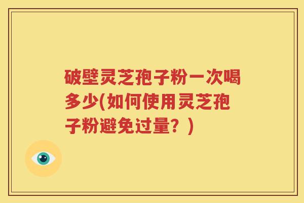 破壁灵芝孢子粉一次喝多少(如何使用灵芝孢子粉避免过量？)