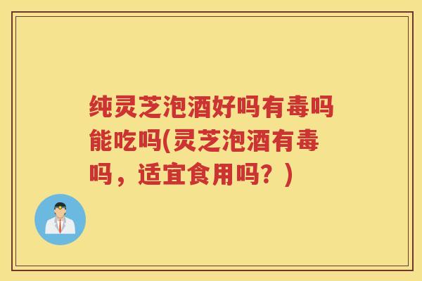 纯灵芝泡酒好吗有毒吗能吃吗(灵芝泡酒有毒吗，适宜食用吗？)