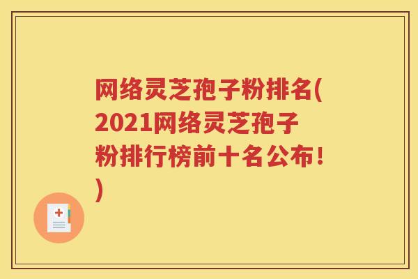 网络灵芝孢子粉排名(2021网络灵芝孢子粉排行榜前十名公布！)