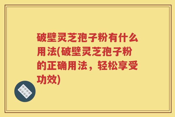 破壁灵芝孢子粉有什么用法(破壁灵芝孢子粉的正确用法，轻松享受功效)