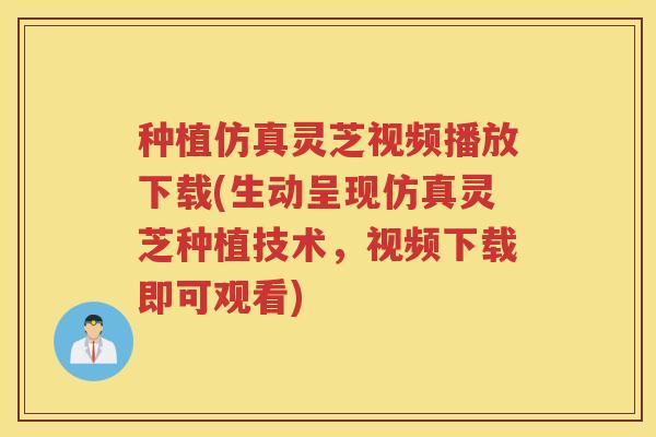 种植仿真灵芝视频播放下载(生动呈现仿真灵芝种植技术,视频下载即可观看) 种植仿真灵芝视频播放下载(生动呈现仿真灵芝种植技术,视频下载即可观看)