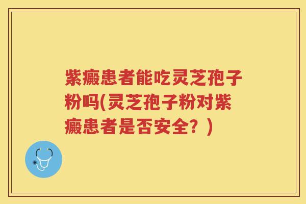 紫癜患者能吃灵芝孢子粉吗(灵芝孢子粉对紫癜患者是否安全?)