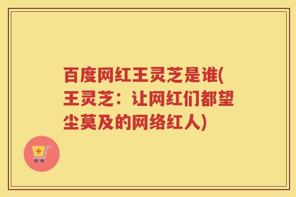 百度网红王灵芝是谁(王灵芝:让网红们都望尘莫及的网络红人) 百度网红王灵芝是谁(王灵芝:让网红们都望尘莫及的网络红人)