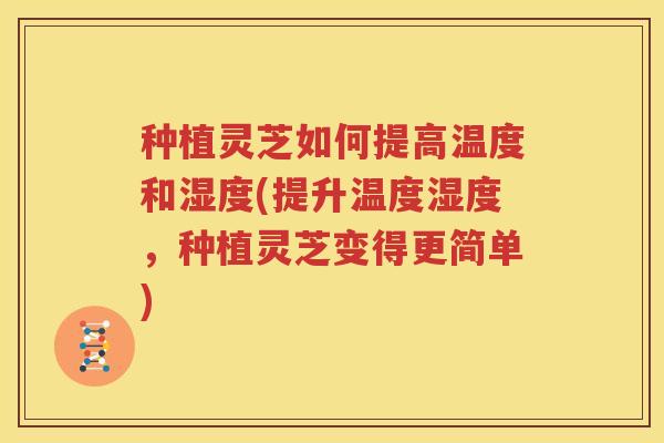 种植灵芝如何提高温度和湿度(提升温度湿度，种植灵芝变得更简单)