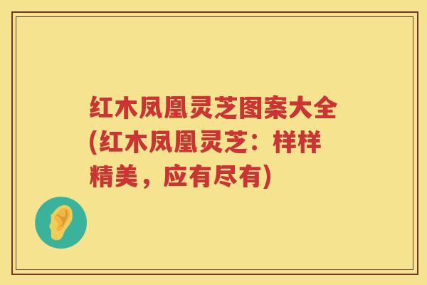 红木凤凰灵芝图案大全(红木凤凰灵芝：样样精美，应有尽有)