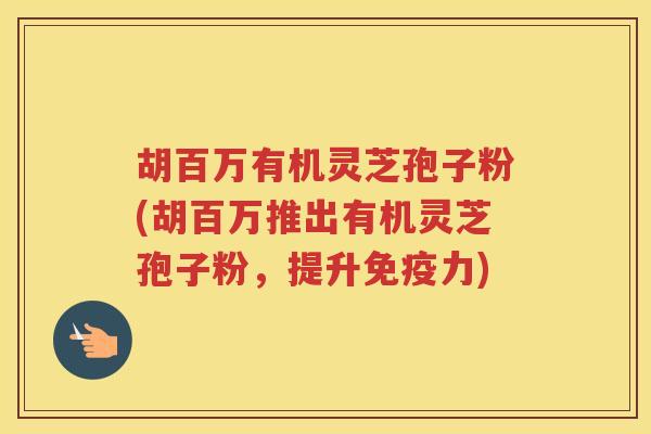 胡百万有机灵芝孢子粉(胡百万推出有机灵芝孢子粉，提升免疫力)