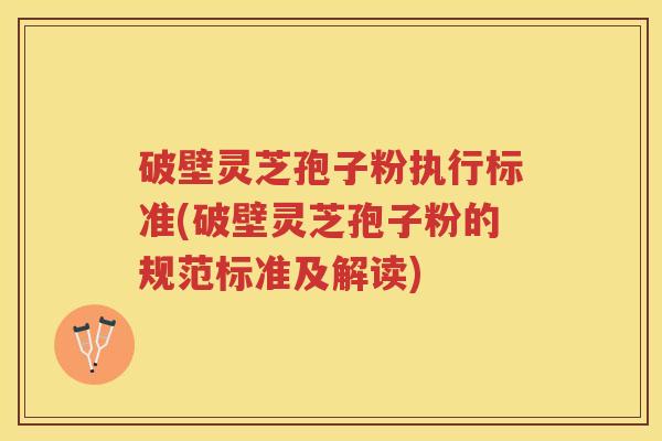 破壁灵芝孢子粉执行标准(破壁灵芝孢子粉的规范标准及解读)
