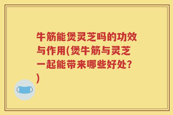 牛筋能煲灵芝吗的功效与作用(煲牛筋与灵芝一起能带来哪些好处?) 牛筋能煲灵芝吗的功效与作用(煲牛筋与灵芝一起能带来哪些好处?)