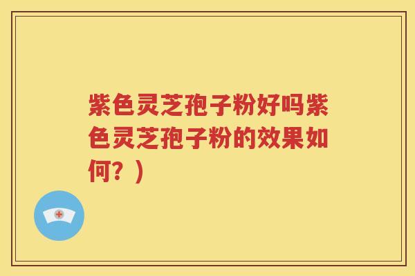 紫色灵芝孢子粉好吗紫色灵芝孢子粉的效果如何?) 紫色灵芝孢子粉好吗紫色灵芝孢子粉的效果如何?)