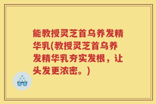能教授灵芝首乌养发精华乳(教授灵芝首乌养发精华乳夯实发根，让头发更浓密。)