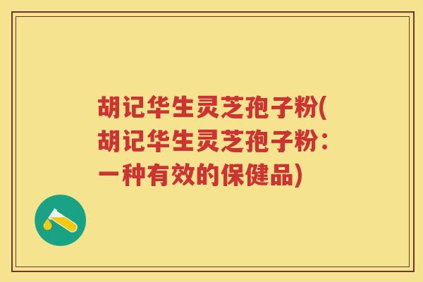 胡记华生灵芝孢子粉(胡记华生灵芝孢子粉：一种有效的保健品)