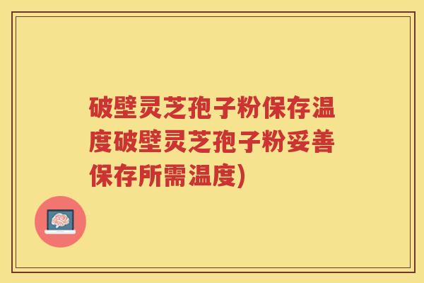 破壁灵芝孢子粉保存温度破壁灵芝孢子粉妥善保存所需温度)