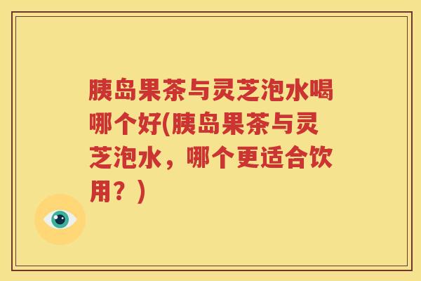 胰岛果茶与灵芝泡水喝哪个好(胰岛果茶与灵芝泡水，哪个更适合饮用？)