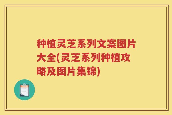 种植灵芝系列文案图片大全(灵芝系列种植攻略及图片集锦)