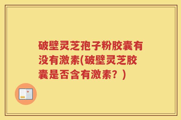 破壁灵芝孢子粉胶囊有没有激素(破壁灵芝胶囊是否含有激素?) 破壁灵芝孢子粉胶囊有没有激素(破壁灵芝胶囊是否含有激素?)