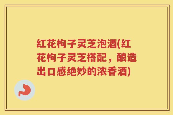 红花枸子灵芝泡酒(红花枸子灵芝搭配,酿造出口感绝妙的浓香酒)