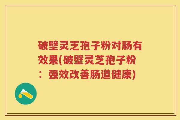 破壁灵芝孢子粉对肠有效果(破壁灵芝孢子粉：强效改善肠道健康)