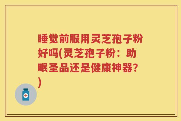 睡觉前服用灵芝孢子粉好吗(灵芝孢子粉:助眠圣品还是健康神器?) 睡觉前服用灵芝孢子粉好吗(灵芝孢子粉:助眠圣品还是健康神器?)