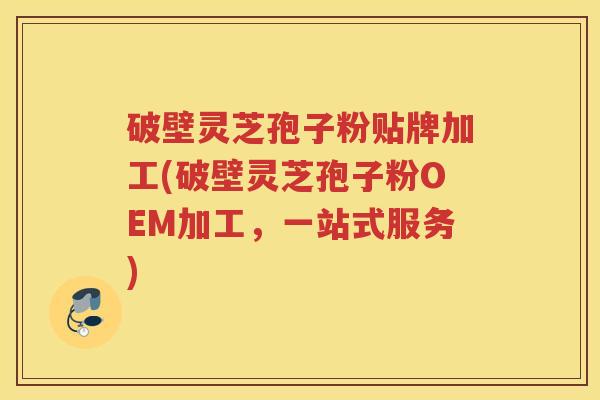 破壁灵芝孢子粉贴牌加工(破壁灵芝孢子粉OEM加工，一站式服务)