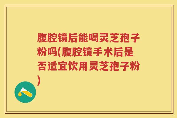 腹腔镜后能喝灵芝孢子粉吗(腹腔镜手术后是否适宜饮用灵芝孢子粉)