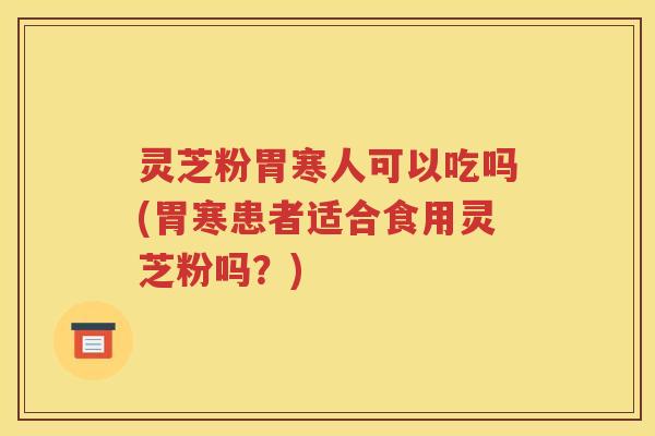 灵芝粉胃寒人可以吃吗(胃寒患者适合食用灵芝粉吗？)