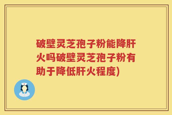破壁灵芝孢子粉能降肝火吗破壁灵芝孢子粉有助于降低肝火程度)