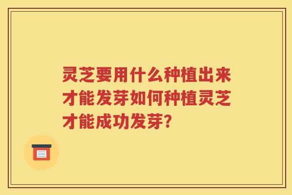 灵芝要用什么种植出来才能发芽如何种植灵芝才能成功发芽？