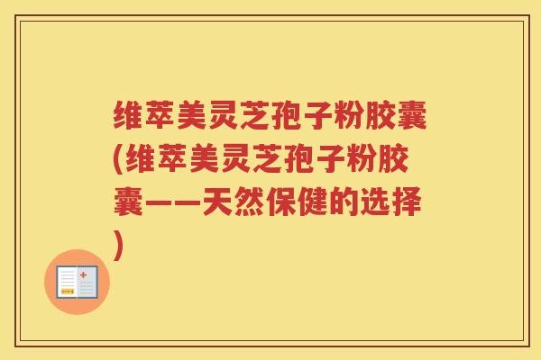 维萃美灵芝孢子粉胶囊(维萃美灵芝孢子粉胶囊——天然保健的选择) 维萃美灵芝孢子粉胶囊(维萃美灵芝孢子粉胶囊——天然保健的选择)