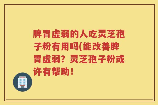 脾胃虚弱的人吃灵芝孢子粉有用吗(能改善脾胃虚弱?灵芝孢子粉或许有帮助! 脾胃虚弱的人吃灵芝孢子粉有用吗(能改善脾胃虚弱?灵芝孢子粉或许有帮助!