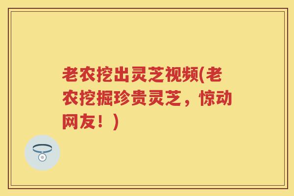 老农挖出灵芝视频(老农挖掘珍贵灵芝，惊动网友！)