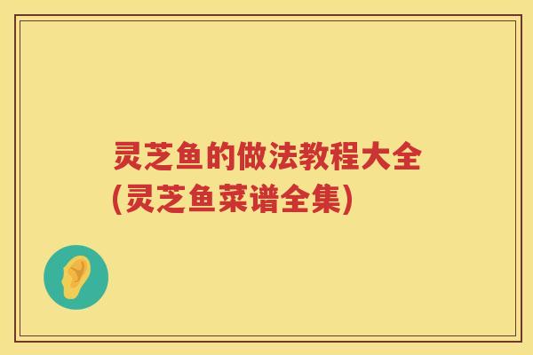灵芝鱼的做法教程大全(灵芝鱼菜谱全集)