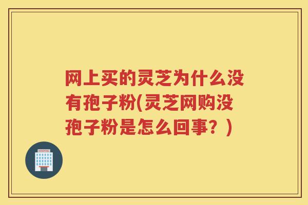 网上买的灵芝为什么没有孢子粉(灵芝网购没孢子粉是怎么回事？)