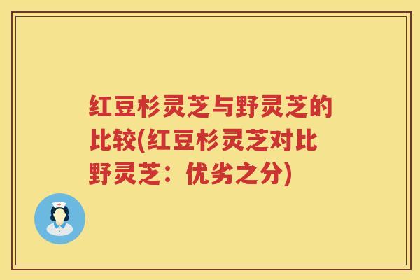 红豆杉灵芝与野灵芝的比较(红豆杉灵芝对比野灵芝：优劣之分)