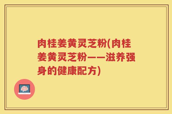 肉桂姜黄灵芝粉(肉桂姜黄灵芝粉——滋养强身的健康配方)