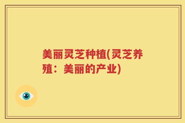 美丽灵芝种植(灵芝养殖：美丽的产业)