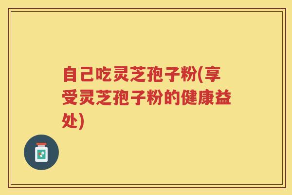 自己吃灵芝孢子粉(享受灵芝孢子粉的健康益处)